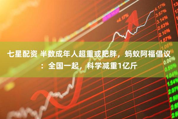 七星配资 半数成年人超重或肥胖，蚂蚁阿福倡议：全国一起，科学减重1亿斤