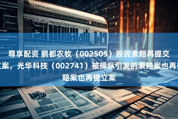 尊享配资 鹏都农牧（002505）股民索赔再提交法院立案，光华科技（002741）被操纵引发的索赔案也再提立案