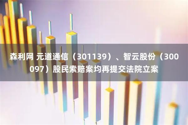 森利网 元道通信（301139）、智云股份（300097）股民索赔案均再提交法院立案