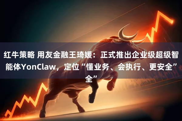 红牛策略 用友金融王琦媛：正式推出企业级超级智能体YonClaw，定位“懂业务、会执行、更安全”