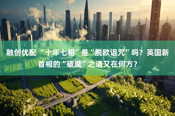 融创优配 “十年七相”是“脱欧诅咒”吗？英国新首相的“破魔”之道又在何方？