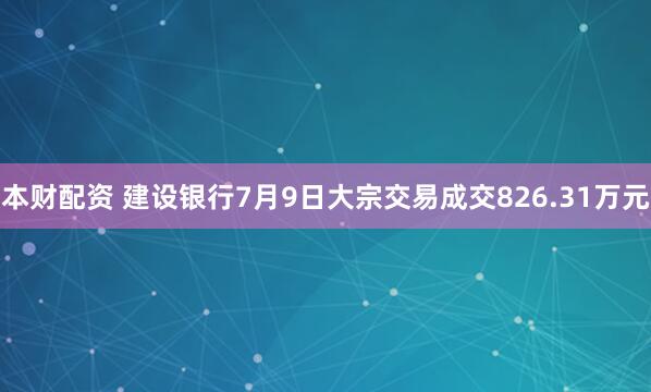 本财配资 建设银行7月9日大宗交易成交826.31万元