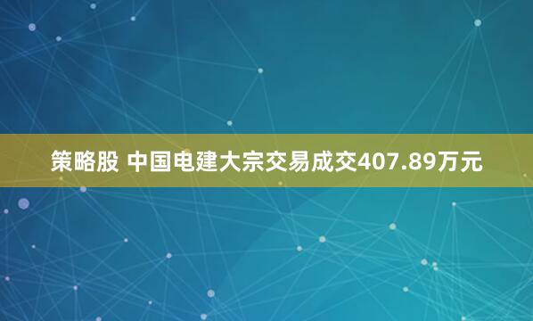 策略股 中国电建大宗交易成交407.89万元