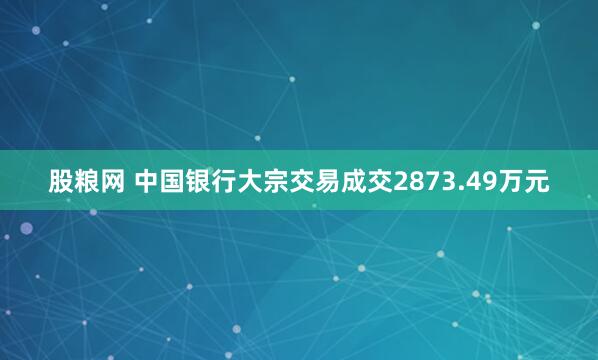 股粮网 中国银行大宗交易成交2873.49万元