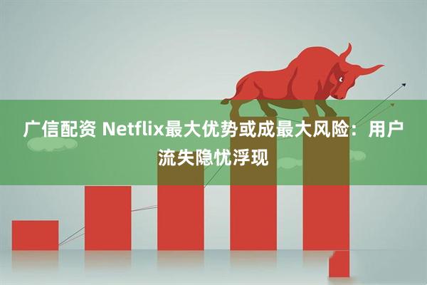 广信配资 Netflix最大优势或成最大风险：用户流失隐忧浮现