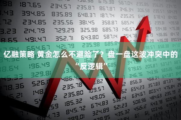 亿融策略 黄金怎么不避险了？盘一盘这波冲突中的“反逻辑”
