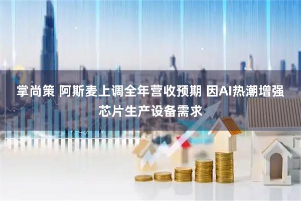 掌尚策 阿斯麦上调全年营收预期 因AI热潮增强芯片生产设备需求