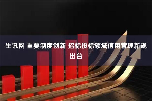 生讯网 重要制度创新 招标投标领域信用管理新规出台