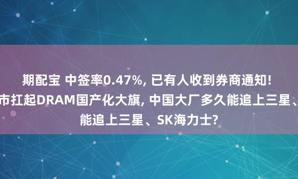 期配宝 中签率0.47%, 已有人收到券商通知! 长鑫科技上市扛起DRAM国产化大旗, 中国大厂多久能追上三星、SK海力士?