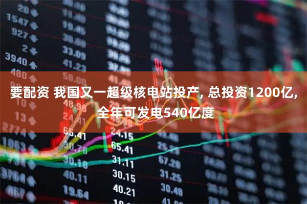 要配资 我国又一超级核电站投产, 总投资1200亿, 全年可发电540亿度