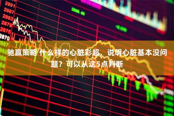 驰赢策略 什么样的心脏彩超，说明心脏基本没问题？可以从这5点判断