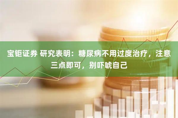 宝钜证券 研究表明：糖尿病不用过度治疗，注意三点即可，别吓唬自己