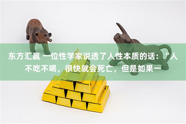 东方汇赢 一位性学家说透了人性本质的话：“人不吃不喝，很快就会死亡，但是如果一