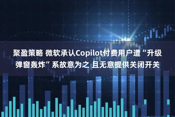 聚盈策略 微软承认Copilot付费用户遭“升级弹窗轰炸”系故意为之 且无意提供关闭开关