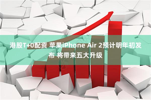 港股T+0配资 苹果iPhone Air 2预计明年初发布 将带来五大升级