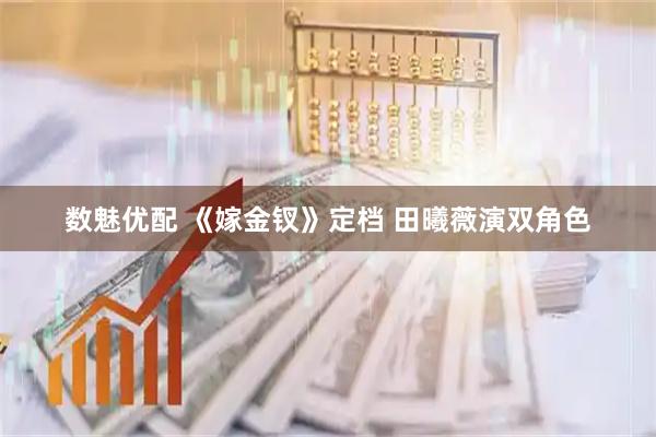 数魅优配 《嫁金钗》定档 田曦薇演双角色