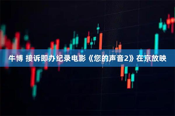 牛博 接诉即办纪录电影《您的声音2》在京放映
