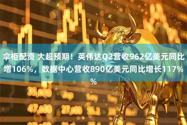 拿柜配资 大超预期！英伟达Q2营收962亿美元同比增106%，数据中心营收890亿美元同比增长117%