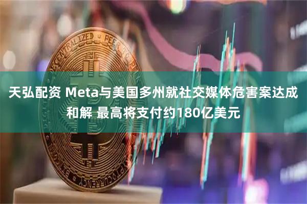 天弘配资 Meta与美国多州就社交媒体危害案达成和解 最高将支付约180亿美元