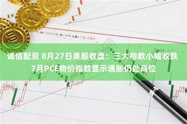 诚信配资 8月27日美股收盘：三大指数小幅收跌 7月PCE物价指数显示通胀仍处高位