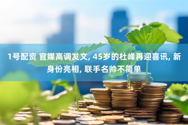 1号配资 官媒高调发文, 45岁的杜峰再迎喜讯, 新身份亮相, 联手名帅不简单