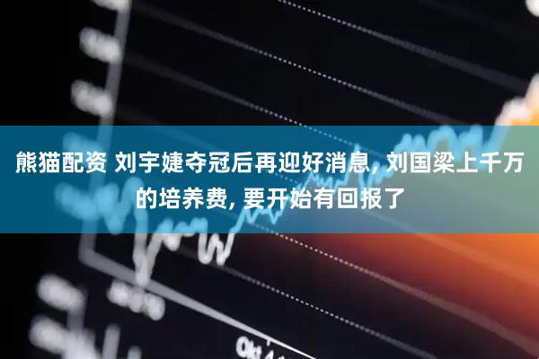 熊猫配资 刘宇婕夺冠后再迎好消息, 刘国梁上千万的培养费, 要开始有回报了