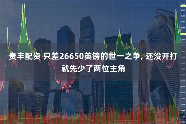 贵丰配资 只差26650英镑的世一之争, 还没开打就先少了两位主角