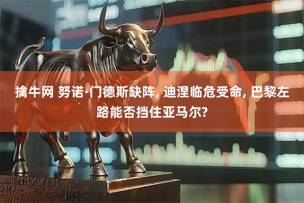 擒牛网 努诺·门德斯缺阵, 迪涅临危受命, 巴黎左路能否挡住亚马尔?