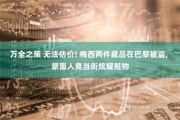 万全之策 无法估价! 梅西两件藏品在巴黎被盗, 蒙面人竟当街炫耀赃物